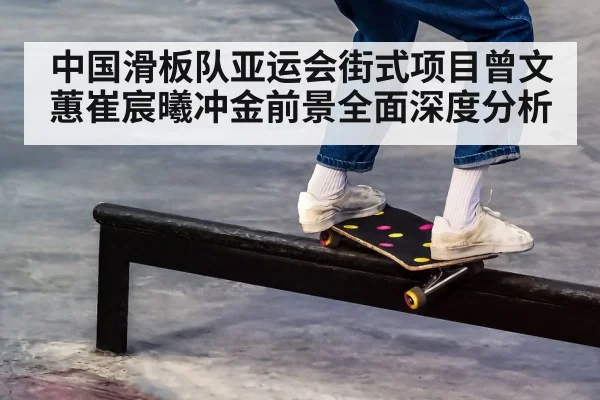 中国滑板队亚运会街式项目曾文蕙崔宸曦冲金前景全面深度分析