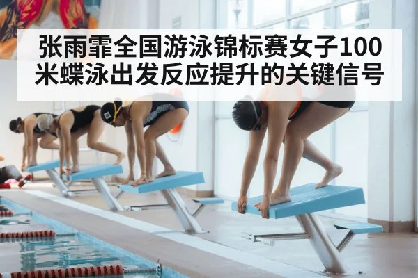 张雨霏全国游泳锦标赛女子100米蝶泳出发反应提升的关键信号