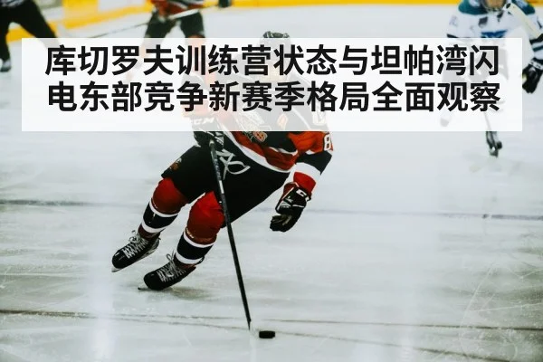 库切罗夫训练营状态与坦帕湾闪电东部竞争新赛季格局全面观察