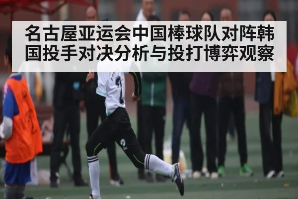 名古屋亚运会中国棒球队对阵韩国投手对决分析与投打博弈观察