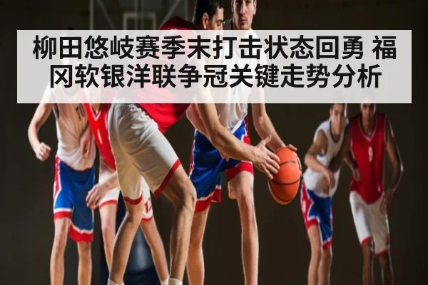 柳田悠岐赛季末打击状态回勇 福冈软银洋联争冠关键走势分析