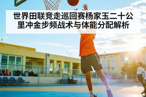 世界田联竞走巡回赛杨家玉二十公里冲金步频战术与体能分配解析