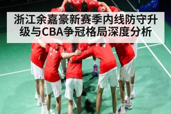 浙江余嘉豪新赛季内线防守升级与CBA争冠格局深度分析