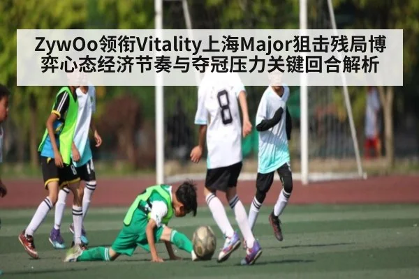 ZywOo领衔Vitality上海Major狙击残局博弈心态经济节奏与夺冠压力关键回合解析